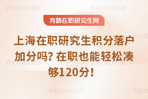 上海在職研究生積分落戶加分嗎？在職也能輕松湊夠120分！
