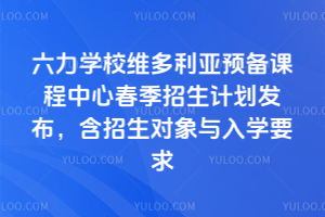 六力學(xué)校維多利亞預(yù)備課程中心2026年春季招生計(jì)劃發(fā)布，含招生對(duì)象與入學(xué)要求