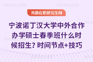寧波諾丁漢大學(xué)中外合作辦學(xué)碩士春季班什么時(shí)候招生？時(shí)間節(jié)點(diǎn)+報(bào)名技巧