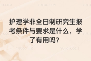 護理學非全日制研究生報考條件與要求是什么，學了有用嗎？