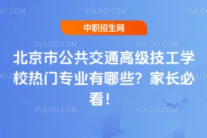 北京市公共交通高級(jí)技工學(xué)校熱門專業(yè)有哪些？家長(zhǎng)必看！