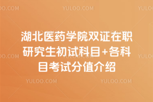 湖北醫藥學院雙證在職研究生初試科目+各科目考試分值介紹
