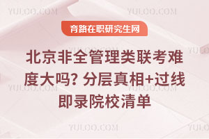 北京非全管理類聯考難度大嗎？分層真相+過線即錄院校清單