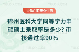 錦州醫科大學同等學力申碩碩士錄取率是多少？審核通過率90%，國考超全國10%