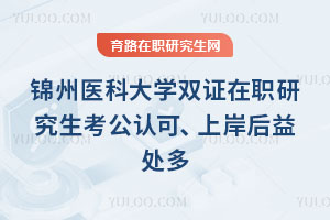 錦州醫科大學雙證在職研究生考公認可、上岸后益處多
