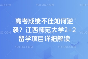 高考成绩不佳如何逆袭？江西师范大学2+2留学项目详细解读