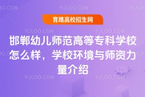 邯鄲幼兒師范高等專科學校怎么樣？學校環境與師資力量介紹