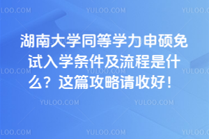 湖南大學同等學力申碩免試入學條件及流程是什么？這篇攻略請收好！