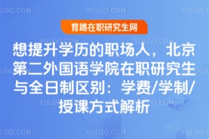 想提升學歷的職場人，北京第二外國語學院在職研究生與全日制區別：學費/學制/授課方式解析
