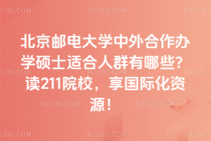北京郵電大學(xué)中外合作辦學(xué)碩士適合人群有哪些？讀211院校，享國(guó)際化資源！