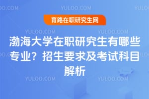 渤海大學在職研究生有哪些專業？招生要求及考試科目解析