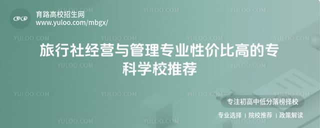 旅行社經(jīng)營與管理專業(yè)性價比高的專科學(xué)校