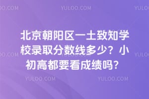 北京朝陽區一土致知學校錄取分數線多少？小初高都要看成績嗎？