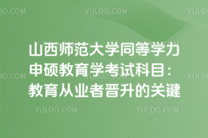 山西師范大學同等學力申碩教育學考試科目：教育從業者晉升的關鍵