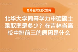 北華大學同等學力申碩碩士錄取率是多少？在吉林省高校中排前三的原因是什么
