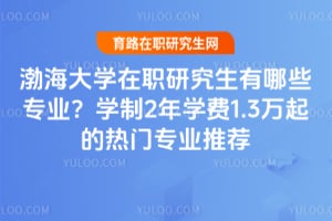 渤海大學在職研究生有哪些專業?學制2年學費1.3萬起的熱門專業推薦