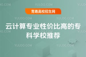 云計算專業性價比高的專科學校推薦