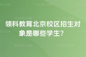 领科教育北京校区招生对象是哪些学生？