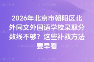2026年北京市朝陽區(qū)北外同文外國語學(xué)校錄取分?jǐn)?shù)線不夠？這些補(bǔ)救方法要早看