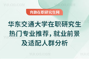 華東交通大學(xué)在職研究生熱門專業(yè)推薦，就業(yè)前景及適配人群分析