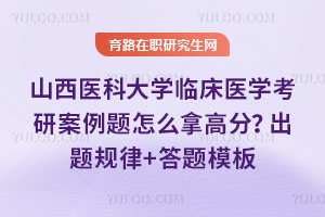 山西醫科大學臨床醫學考研案例題怎么拿高分？出題規律+答題模板