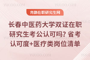 長春中醫藥大學雙證在職研究生考公認可嗎？省考認可度+醫療類崗位清單