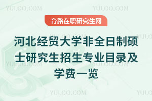 河北经贸大学非全日制硕士研究生招生专业目录及学费一览