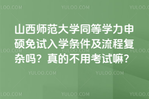 山西師范大學同等學力申碩免試入學條件及流程復雜嗎？真的不用考試嘛？