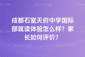 成都石室天府中学国际部就读体验怎么样？家长如何评价？