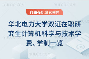 華北電力大學(xué)雙證在職研究生計(jì)算機(jī)科學(xué)與技術(shù)學(xué)費(fèi)、學(xué)制一覽
