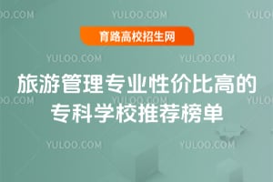 旅游管理專業(yè)性價(jià)比高的?？茖W(xué)校推薦榜單