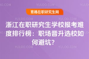 浙江在職研究生學校報考難度排行榜：職場晉升選校如何避坑？