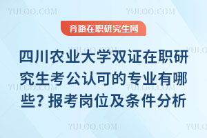 四川農業大學雙證在職研究生考公認可的專業有哪些？報考崗位及條件分析
