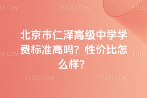 北京市仁澤高級中學(xué)學(xué)費標準高嗎?性價比怎么樣?