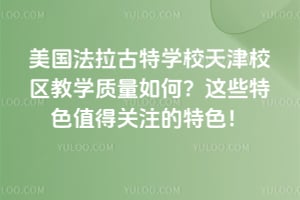 美國法拉古特學(xué)校天津校區(qū)教學(xué)質(zhì)量如何？這些特色值得關(guān)注的特色！