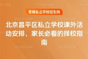北京昌平区私立学校课外活动安排,家长必看的择校指南