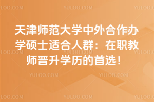 天津師范大學(xué)中外合作辦學(xué)碩士適合人群：在職教師晉升學(xué)歷的首選！