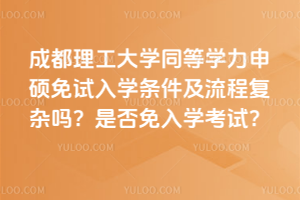 成都理工大學同等學力申碩免試入學條件及流程復雜嗎？是否免入學考試？