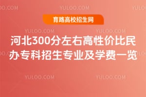 河北300分左右高性價比民辦專科招生專業(yè)及學費一覽