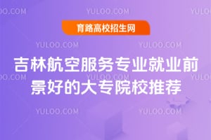 吉林航空服務專業(yè)就業(yè)前景好的大專院校推薦