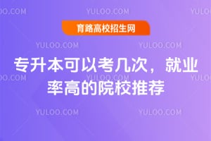 專升本可以考幾次?就業率高的院校推薦