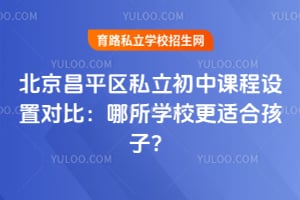 北京昌平区私立初中课程设置对比:哪所学校更适合孩子?
