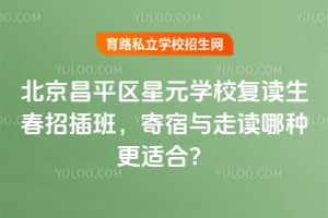 北京昌平區(qū)星元學校復讀生春招插班，寄宿與走讀哪種更適合？