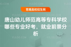 唐山幼儿师范高等专科学校哪些专业好考？就业前景分析