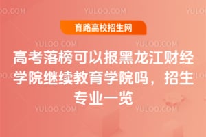 高考落榜可以報(bào)黑龍江財(cái)經(jīng)學(xué)院繼續(xù)教育學(xué)院?jiǎn)幔空猩鷮?zhuān)業(yè)一覽