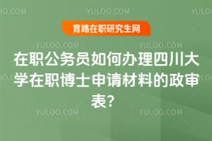 在職公務(wù)員如何辦理2025年四川大學(xué)在職博士申請(qǐng)材料的政審表？