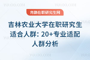 吉林農(nóng)業(yè)大學(xué)在職研究生適合人群：20+專業(yè)適配人群分析