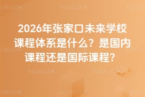 2026年張家口未來學(xué)校課程體系是什么?是國內(nèi)課程還是國際課程?