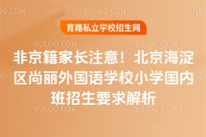 非京籍家長注意！北京海淀區(qū)尚麗外國語學(xué)校小學(xué)國內(nèi)班招生要求解析