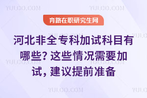 河北非全專科加試科目有哪些？這些情況需要加試，建議提前準備